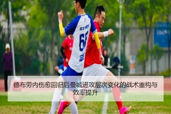 德布劳内伤愈回归后曼城进攻层次变化的战术重构与效率提升