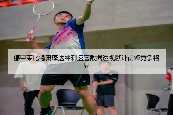 德甲莱比锡奥蓬达冲刺速度数据透视欧洲前锋竞争格局