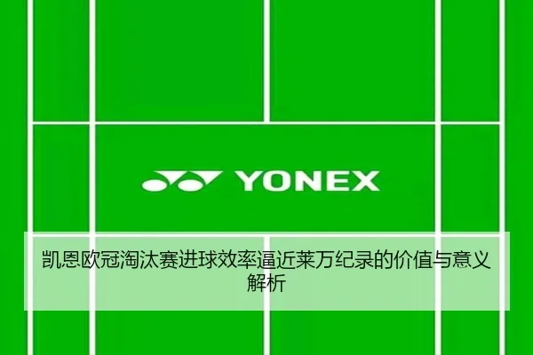 凯恩欧冠淘汰赛进球效率逼近莱万纪录的价值与意义解析