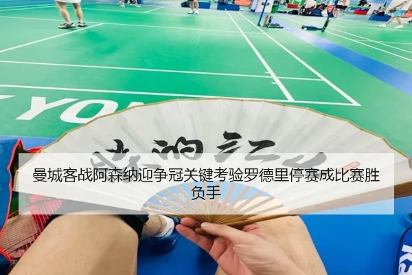 曼城客战阿森纳迎争冠关键考验罗德里停赛成比赛胜负手