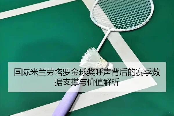 国际米兰劳塔罗金球奖呼声背后的赛季数据支撑与价值解析