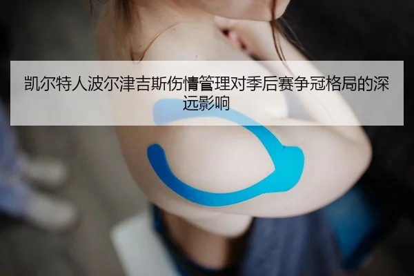 凯尔特人波尔津吉斯伤情管理对季后赛争冠格局的深远影响