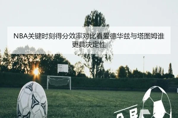 NBA关键时刻得分效率对比看爱德华兹与塔图姆谁更具决定性