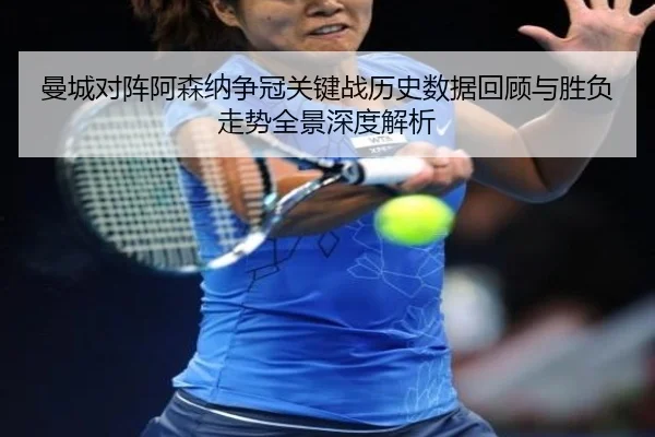 曼城对阵阿森纳争冠关键战历史数据回顾与胜负走势全景深度解析
